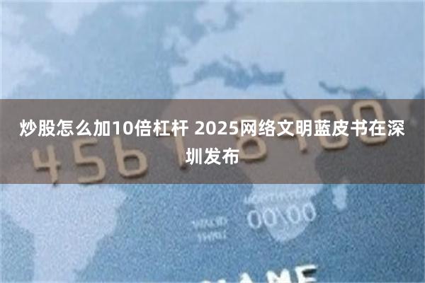 炒股怎么加10倍杠杆 2025网络文明蓝皮书在深圳发布