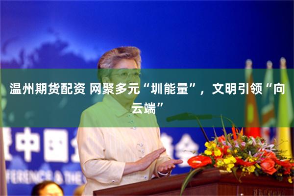 温州期货配资 网聚多元“圳能量”，文明引领“向云端”