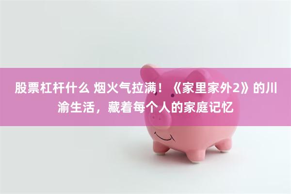 股票杠杆什么 烟火气拉满！《家里家外2》的川渝生活，藏着每个人的家庭记忆