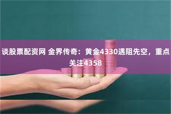 谈股票配资网 金界传奇：黄金4330遇阻先空，重点关注4358