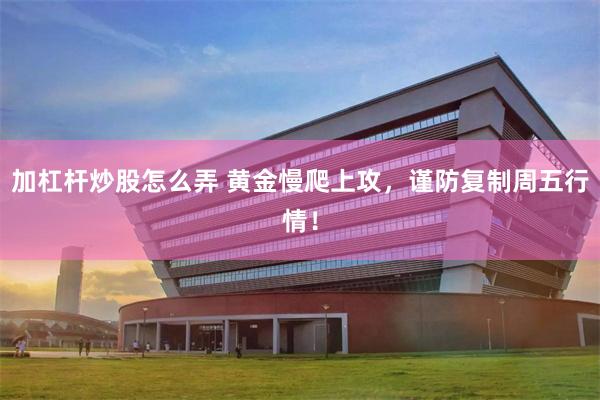 加杠杆炒股怎么弄 黄金慢爬上攻,谨防复制周五行情!