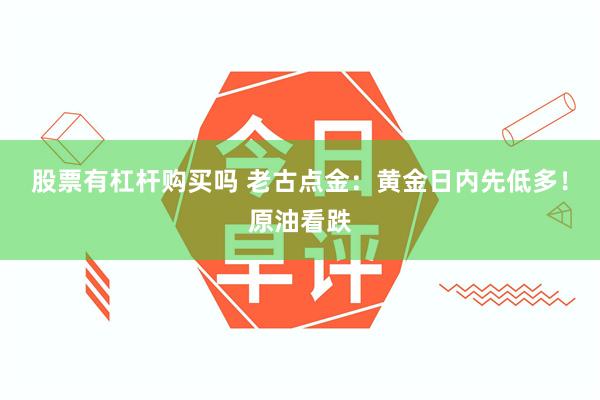 股票有杠杆购买吗 老古点金：黄金日内先低多！原油看跌