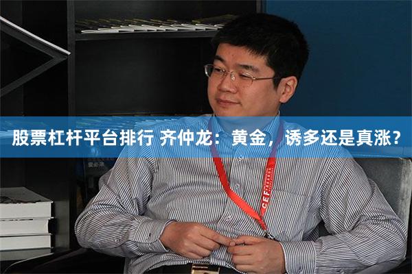 股票杠杆平台排行 齐仲龙：黄金，诱多还是真涨？