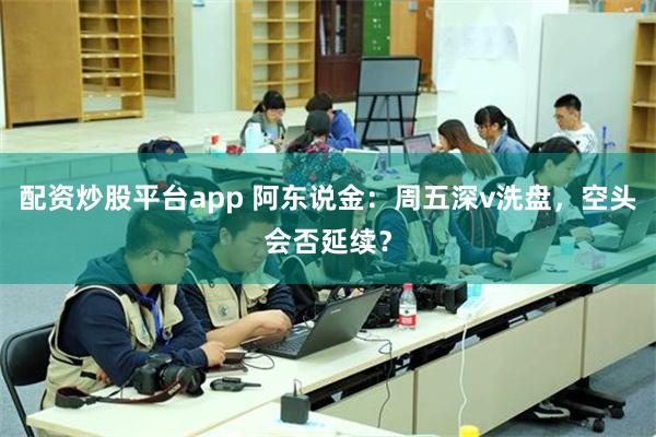 配资炒股平台app 阿东说金:周五深v洗盘,空头会否延续?