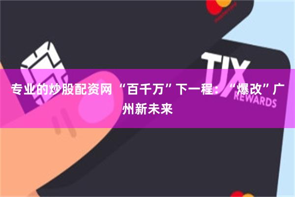 专业的炒股配资网 “百千万”下一程：“爆改”广州新未来