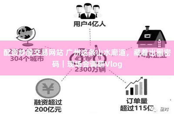 配资炒股交易网站 广州这条山水廊道，藏着出圈密码｜现场会调研Vlog