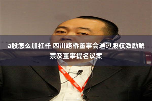 a股怎么加杠杆 四川路桥董事会通过股权激励解禁及董事提名议案