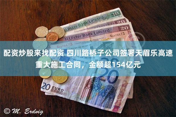 配资炒股来找配资 四川路桥子公司签署天眉乐高速重大施工合同,金额超154亿元