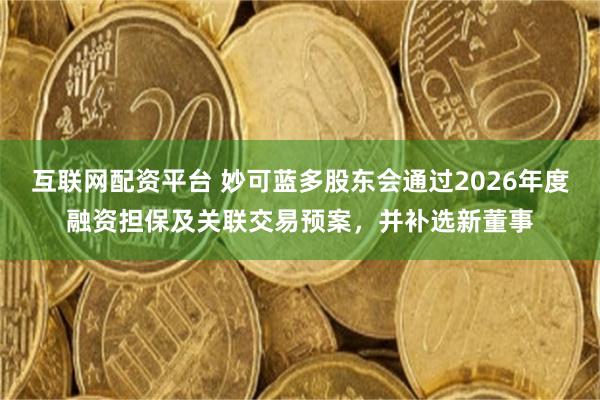 互联网配资平台 妙可蓝多股东会通过2026年度融资担保及关联交易预案，并补选新董事