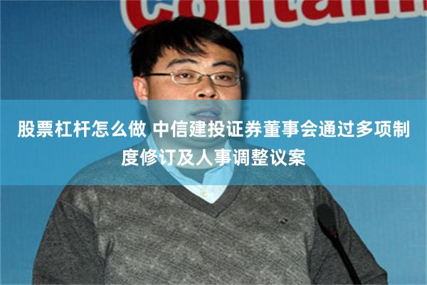 股票杠杆怎么做 中信建投证券董事会通过多项制度修订及人事调整议案