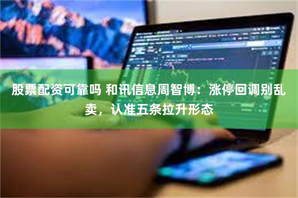 股票配资可靠吗 和讯信息周智博：涨停回调别乱卖，认准五条拉升形态