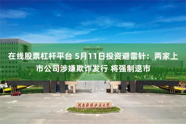 在线股票杠杆平台 5月11日投资避雷针：两家上市公司涉嫌欺诈发行 将强制退市