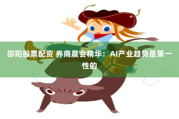 邵阳股票配资 券商晨会精华：AI产业趋势是第一性的