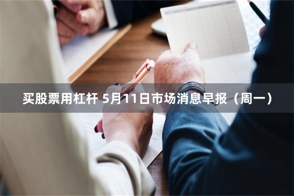 买股票用杠杆 5月11日市场消息早报（周一）