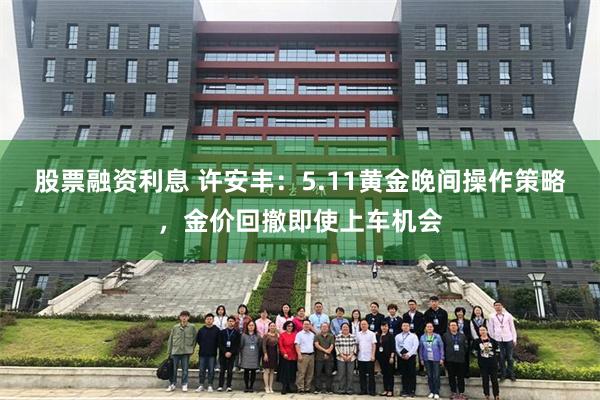 股票融资利息 许安丰：5.11黄金晚间操作策略，金价回撤即使上车机会