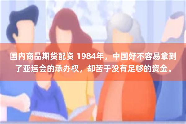 国内商品期货配资 1984年，中国好不容易拿到了亚运会的承办权，却苦于没有足够的资金。