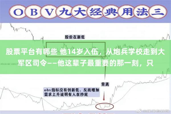 股票平台有哪些 他14岁入伍，从炮兵学校走到大军区司令——他这辈子最重要的那一刻，只