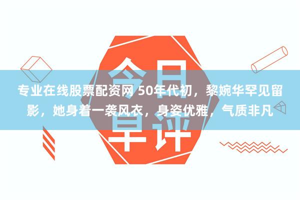 专业在线股票配资网 50年代初，黎婉华罕见留影，她身着一袭风衣，身姿优雅，气质非凡