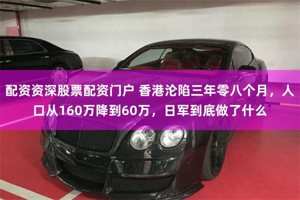 配资资深股票配资门户 香港沦陷三年零八个月，人口从160万降到60万，日军到底做了什么