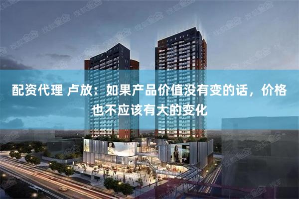 配资代理 卢放：如果产品价值没有变的话，价格也不应该有大的变化