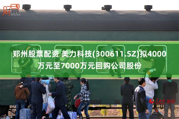 郑州股票配资 美力科技(300611.SZ)拟4000万元至7000万元回购公司股份