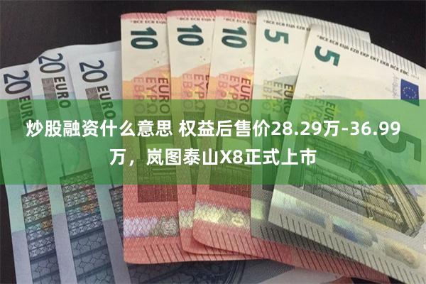 炒股融资什么意思 权益后售价28.29万-36.99万,岚图泰山X8正式上市