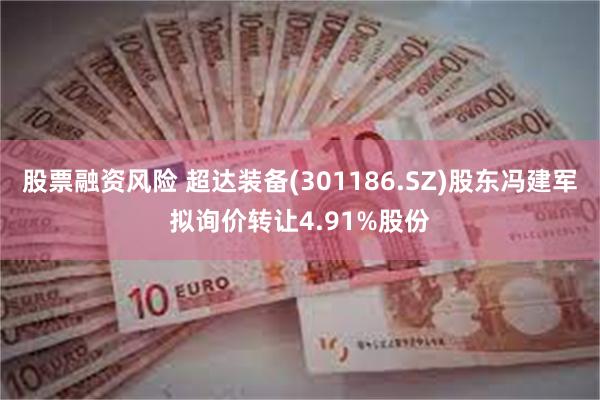 股票融资风险 超达装备(301186.SZ)股东冯建军拟询价转让4.91%股份