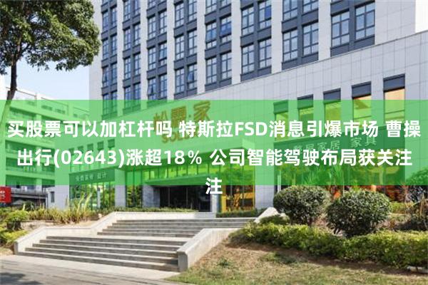 买股票可以加杠杆吗 特斯拉FSD消息引爆市场 曹操出行(02643)涨超18％ 公司智能驾驶布局获关注