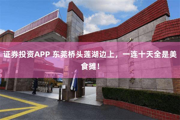 证券投资APP 东莞桥头莲湖边上，一连十天全是美食摊！