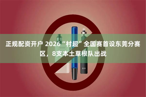 正规配资开户 2026“村超”全国赛首设东莞分赛区，8支本土草根队出战