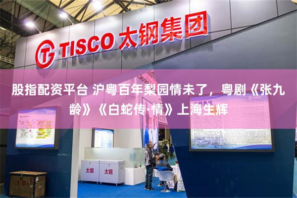 股指配资平台 沪粤百年梨园情未了，粤剧《张九龄》《白蛇传·情》上海生辉