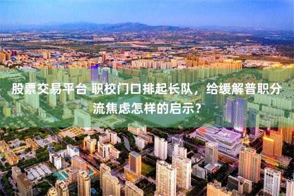 股票交易平台 职校门口排起长队，给缓解普职分流焦虑怎样的启示？