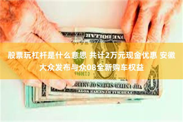 股票玩杠杆是什么意思 共计2万元现金优惠 安徽大众发布与众08全新购车权益