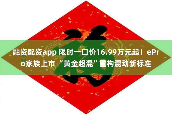 融资配资app 限时一口价16.99万元起！ePro家族上市 “黄金超混”重构混动新标准