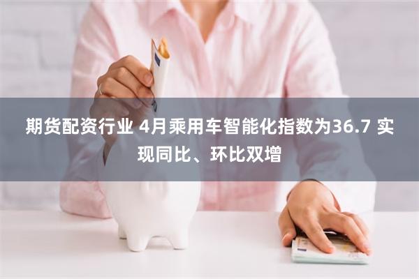 期货配资行业 4月乘用车智能化指数为36.7 实现同比、环比双增