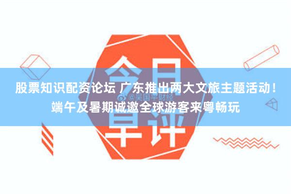 股票知识配资论坛 广东推出两大文旅主题活动!端午及暑期诚邀全球游客来粤畅玩