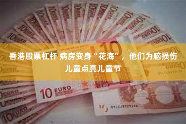 香港股票杠杆 病房变身“花海”，他们为脑损伤儿童点亮儿童节