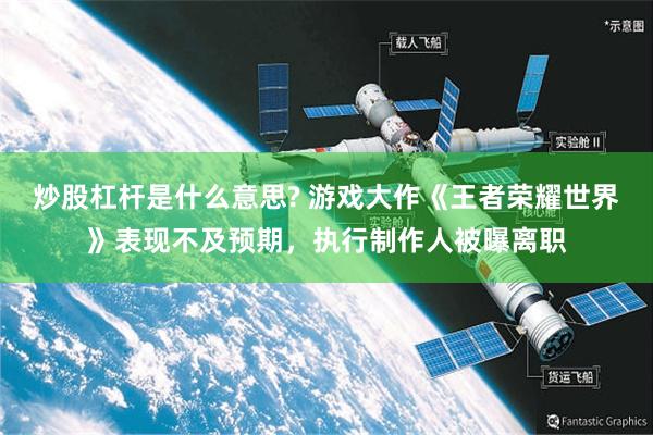 炒股杠杆是什么意思? 游戏大作《王者荣耀世界》表现不及预期,执行制作人被曝离职