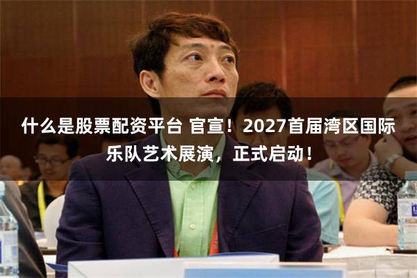什么是股票配资平台 官宣！2027首届湾区国际乐队艺术展演，正式启动！