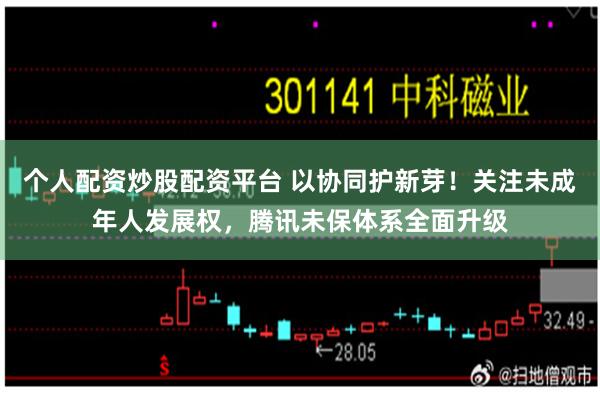 个人配资炒股配资平台 以协同护新芽！关注未成年人发展权，腾讯未保体系全面升级