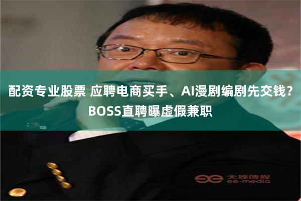 配资专业股票 应聘电商买手、AI漫剧编剧先交钱？BOSS直聘曝虚假兼职