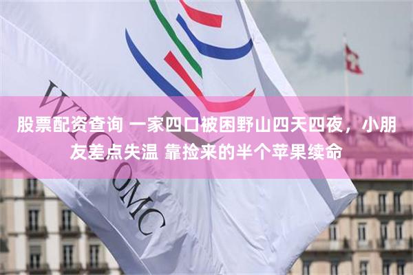股票配资查询 一家四口被困野山四天四夜，小朋友差点失温 靠捡来的半个苹果续命