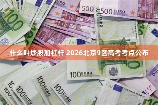 什么叫炒股加杠杆 2026北京9区高考考点公布