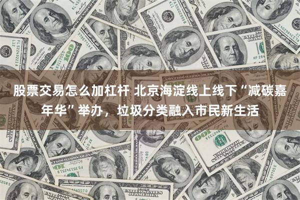 股票交易怎么加杠杆 北京海淀线上线下“减碳嘉年华”举办，垃圾分类融入市民新生活