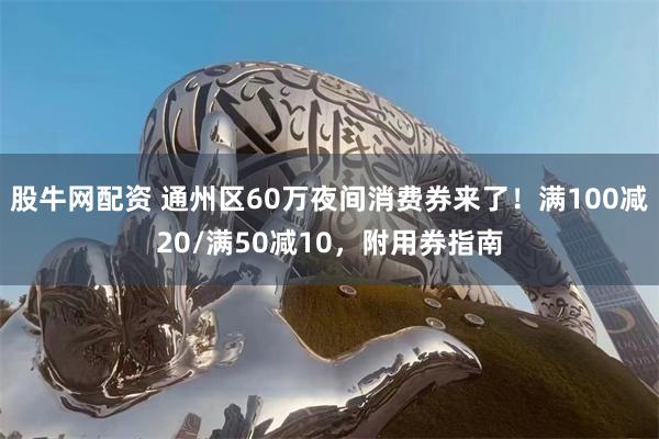 股牛网配资 通州区60万夜间消费券来了!满100减20/满50减10,附用券指南