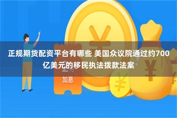 正规期货配资平台有哪些 美国众议院通过约700亿美元的移民执法拨款法案
