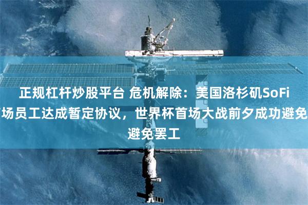 正规杠杆炒股平台 危机解除：美国洛杉矶SoFi体育场员工达成暂定协议，世界杯首场大战前夕成功避免罢工