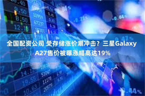 全国配资公司 受存储涨价潮冲击？三星Galaxy A27售价被曝涨幅高达19%