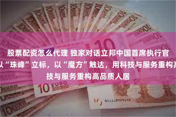 股票配资怎么代理 独家对话立邦中国首席执行官钟中林:以“珠峰”立标,以“魔方”触达,用科技与服务重构高品质人居
