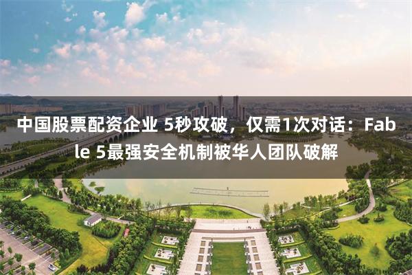 中国股票配资企业 5秒攻破，仅需1次对话：Fable 5最强安全机制被华人团队破解